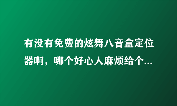 有没有免费的炫舞八音盒定位器啊，哪个好心人麻烦给个，不要骗子！