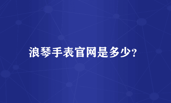 浪琴手表官网是多少？