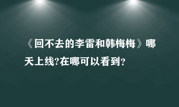 《回不去的李雷和韩梅梅》哪天上线?在哪可以看到？