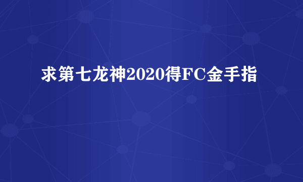 求第七龙神2020得FC金手指