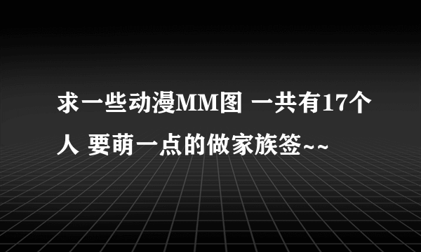 求一些动漫MM图 一共有17个人 要萌一点的做家族签~~