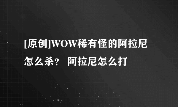 [原创]WOW稀有怪的阿拉尼怎么杀？ 阿拉尼怎么打