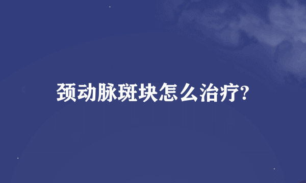 颈动脉斑块怎么治疗?