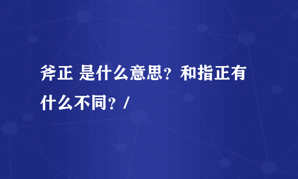 斧正 是什么意思？和指正有什么不同？/