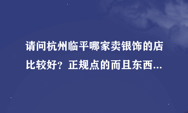 请问杭州临平哪家卖银饰的店比较好？正规点的而且东西也好。谢谢啦：）