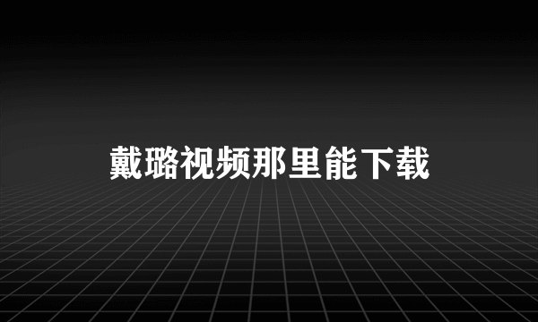 戴璐视频那里能下载