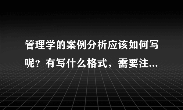 管理学的案例分析应该如何写呢？有写什么格式，需要注意的地方？