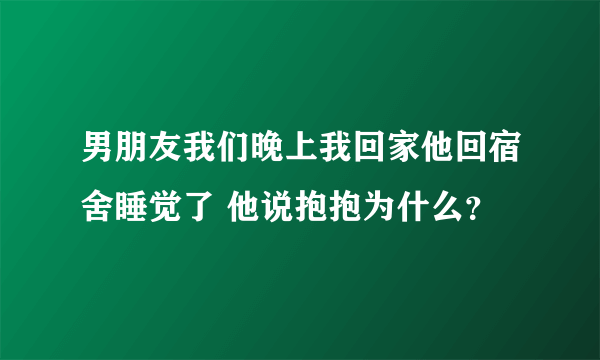 男朋友我们晚上我回家他回宿舍睡觉了 他说抱抱为什么？