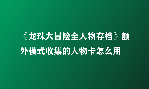 《龙珠大冒险全人物存档》额外模式收集的人物卡怎么用