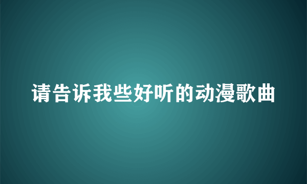 请告诉我些好听的动漫歌曲