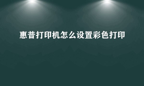 惠普打印机怎么设置彩色打印