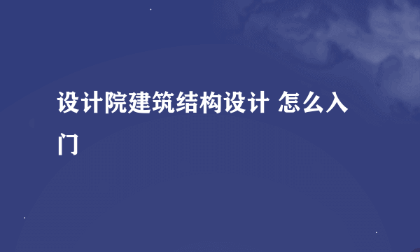 设计院建筑结构设计 怎么入门