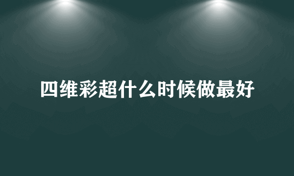 四维彩超什么时候做最好