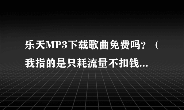 乐天MP3下载歌曲免费吗？（我指的是只耗流量不扣钱。。。）再求免费下载音乐的手机网站