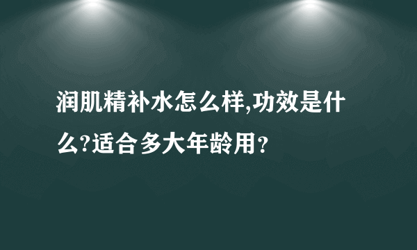 润肌精补水怎么样,功效是什么?适合多大年龄用？