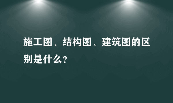 施工图、结构图、建筑图的区别是什么？