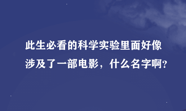 此生必看的科学实验里面好像涉及了一部电影，什么名字啊？