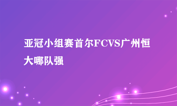 亚冠小组赛首尔FCVS广州恒大哪队强