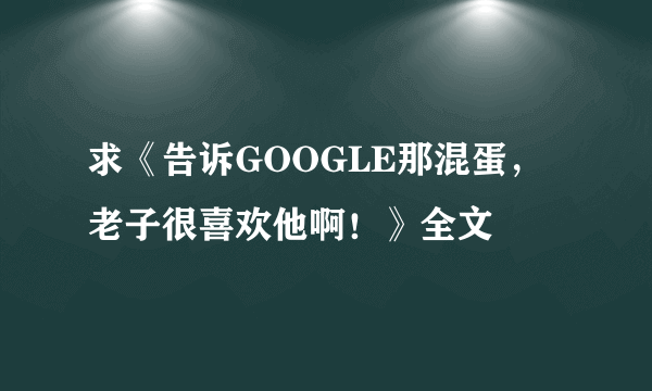 求《告诉GOOGLE那混蛋，老子很喜欢他啊！》全文