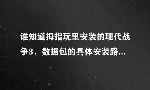 谁知道拇指玩里安装的现代战争3，数据包的具体安装路径啊。一定要详细！