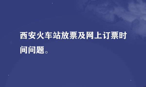 西安火车站放票及网上订票时间问题。