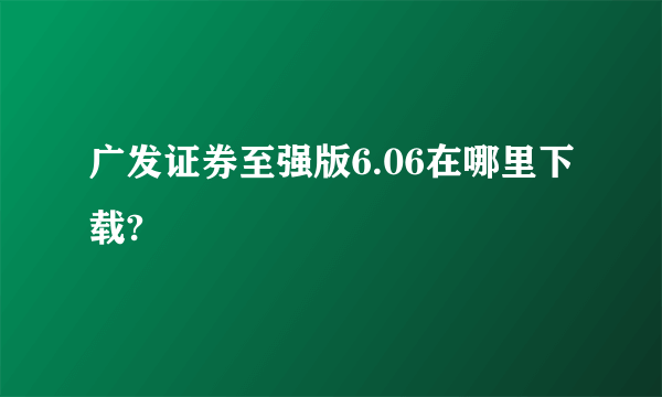 广发证券至强版6.06在哪里下载?