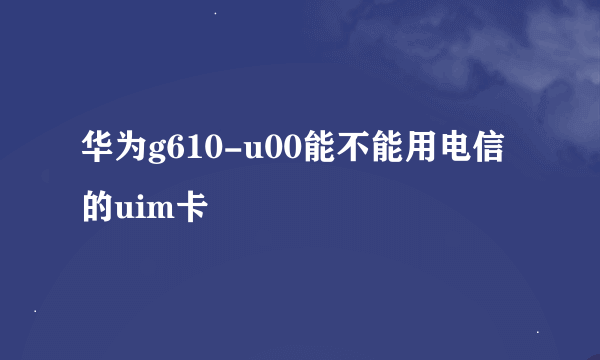 华为g610-u00能不能用电信的uim卡