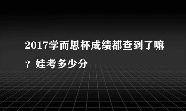 2017学而思杯成绩都查到了嘛？娃考多少分