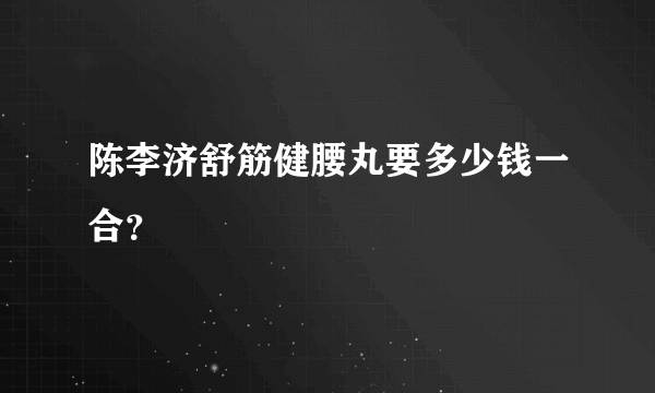 陈李济舒筋健腰丸要多少钱一合？