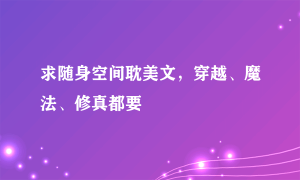 求随身空间耽美文，穿越、魔法、修真都要