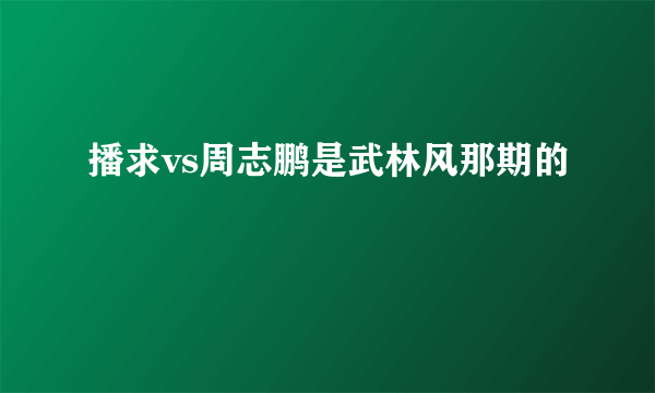 播求vs周志鹏是武林风那期的