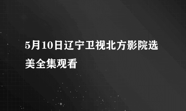 5月10日辽宁卫视北方影院选美全集观看