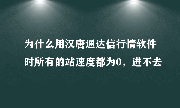 为什么用汉唐通达信行情软件时所有的站速度都为0，进不去