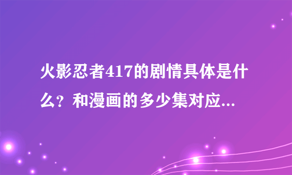 火影忍者417的剧情具体是什么？和漫画的多少集对应？求大神帮助