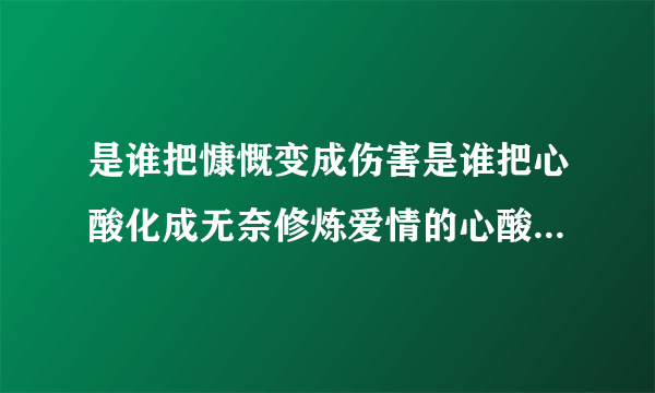 是谁把慷慨变成伤害是谁把心酸化成无奈修炼爱情的心酸让我把记忆结成冰？