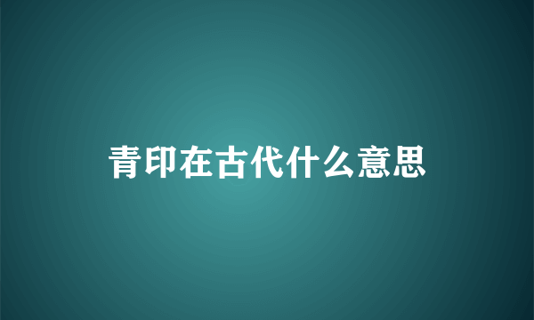 青印在古代什么意思