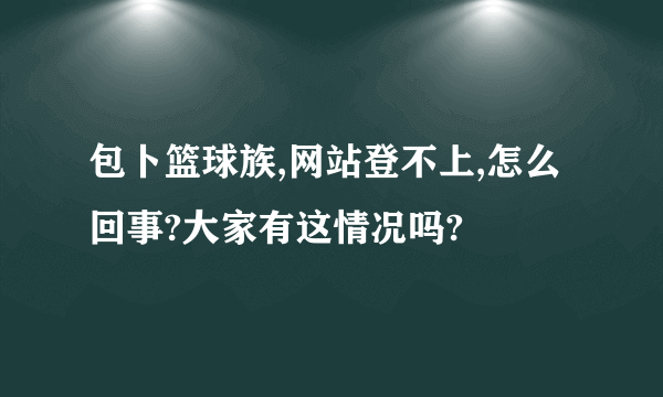 包卜篮球族,网站登不上,怎么回事?大家有这情况吗?