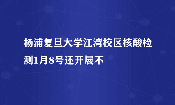 杨浦复旦大学江湾校区核酸检测1月8号还开展不