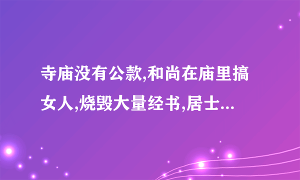 寺庙没有公款,和尚在庙里搞女人,烧毁大量经书,居士护持这样的寺庙有何功德？