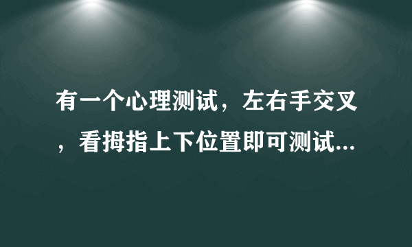 有一个心理测试，左右手交叉，看拇指上下位置即可测试理性和感性思维方式？具体如何？