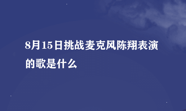 8月15日挑战麦克风陈翔表演的歌是什么