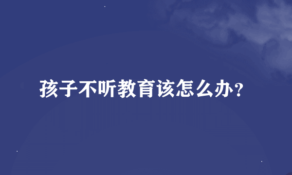 孩子不听教育该怎么办？