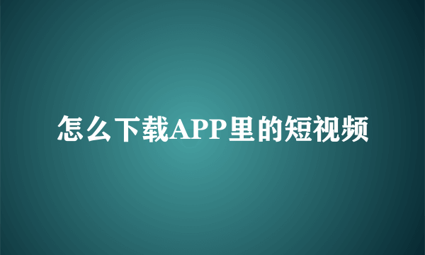 怎么下载APP里的短视频