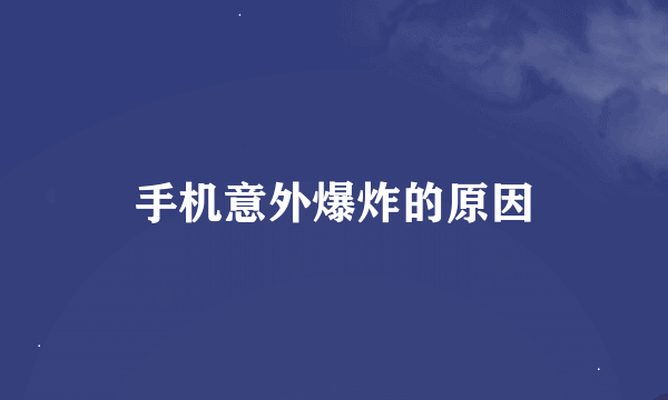 手机意外爆炸的原因