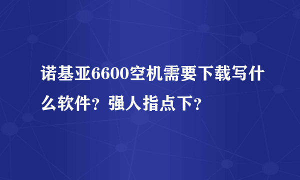 诺基亚6600空机需要下载写什么软件？强人指点下？