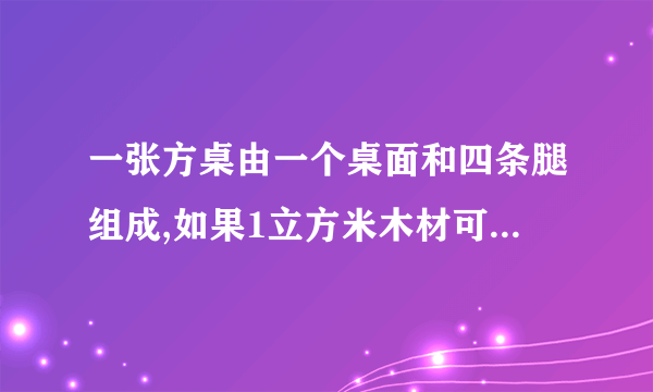 一张方桌由一个桌面和四条腿组成,如果1立方米木材可制作方桌桌面50个，或制作桌腿300条,现有5立方米木料