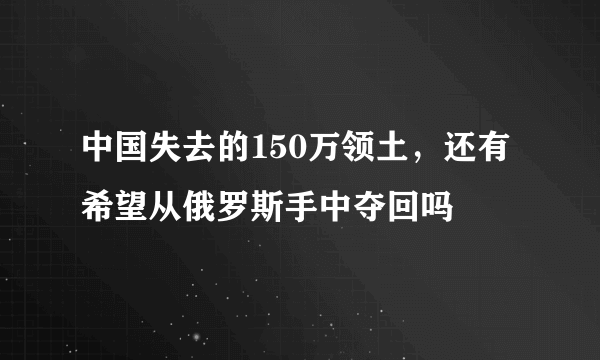 中国失去的150万领土，还有希望从俄罗斯手中夺回吗