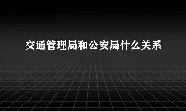 交通管理局和公安局什么关系