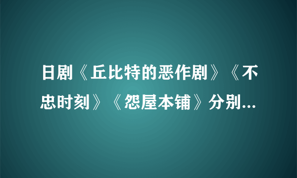 日剧《丘比特的恶作剧》《不忠时刻》《怨屋本铺》分别是哪一年的电视剧，只要哪一年就可以