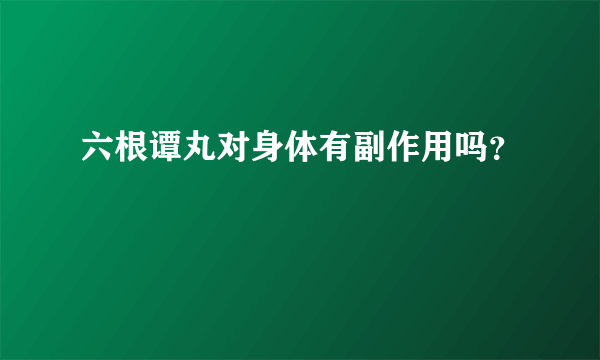 六根谭丸对身体有副作用吗？